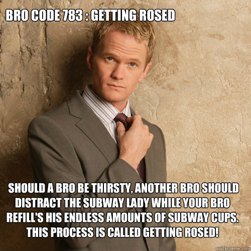 Bro Code 783 : Getting Rosed   should a bro be thirsty, another bro should distract the subway lady while your bro refill's his endless amounts of subway cups. This process is called getting Rosed!  barney stinson