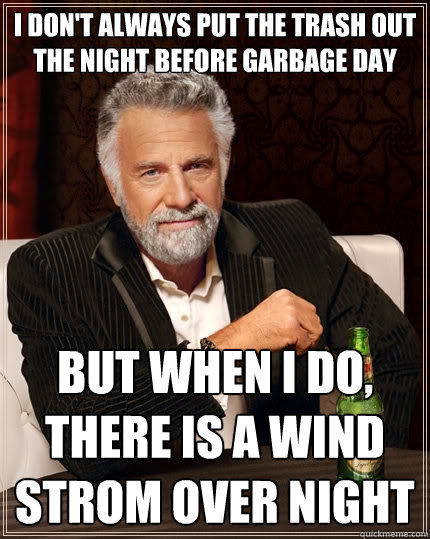 I don't always put the trash out the night before garbage day But when I do, there is a wind strom over night  The Most Interesting Man In The World