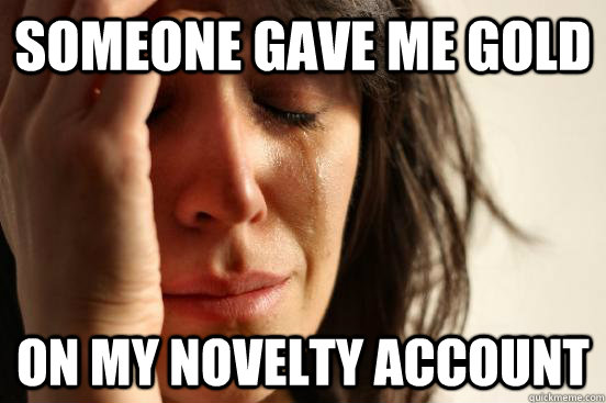 someone gave me gold On my novelty account  First World Problems