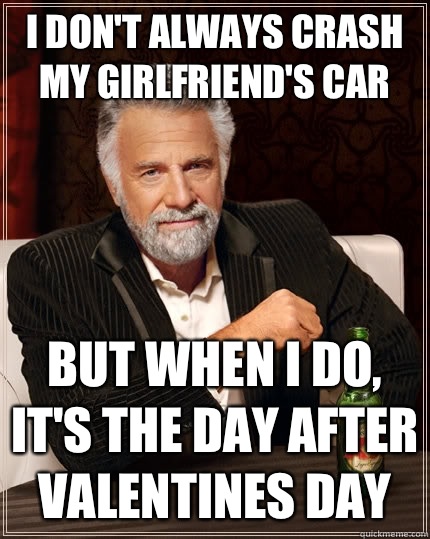 I don't always crash my girlfriend's car but when i do, it's the day after valentines day  The Most Interesting Man In The World