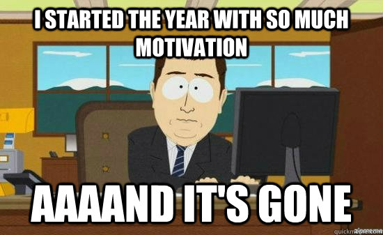 I started the year with so much motivation AAAAND it's GONE  aaaand its gone