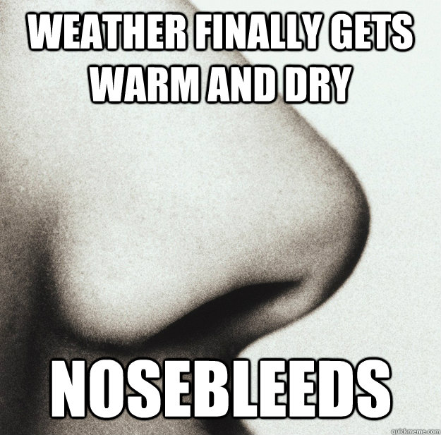Weather finally gets warm and dry nosebleeds - Weather finally gets warm and dry nosebleeds  Misc