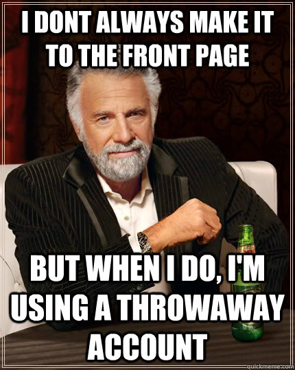 I dont always make it to the front page But when I do, I'm using a throwaway account - I dont always make it to the front page But when I do, I'm using a throwaway account  The Most Interesting Man In The World