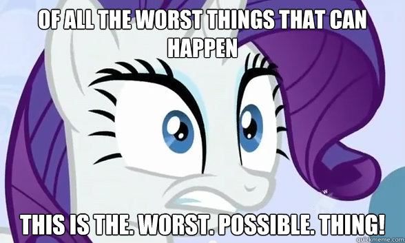 Of all the worst things that can happen This is the. worst. possible. thing!  Rarity