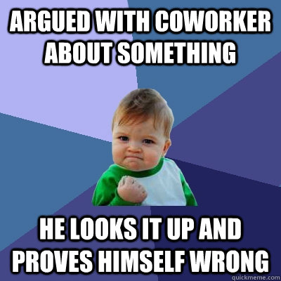 Argued with coworker about something he looks it up and proves himself wrong - Argued with coworker about something he looks it up and proves himself wrong  Success Kid