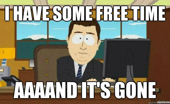 I have some free time AAAAND it's gone  aaaand its gone