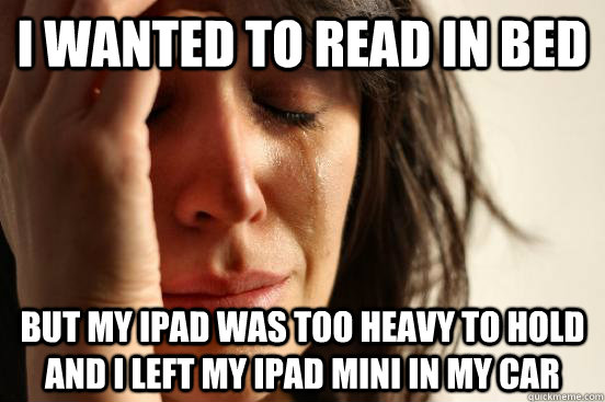 I wanted to read in bed but my iPad was too heavy to hold and I left my iPad mini in my car  First World Problems