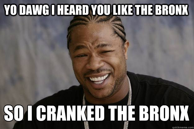 YO DAWG I HEARD YOU LIKE THE BRONX SO I CRANKED THE BRONX
 - YO DAWG I HEARD YOU LIKE THE BRONX SO I CRANKED THE BRONX
  Xzibit meme