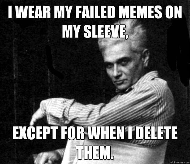 i wear my failed memes on my sleeve, except for when i delete them. - i wear my failed memes on my sleeve, except for when i delete them.  Deconstruction Is Not Dead