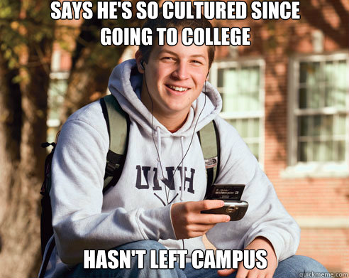 says he's so cultured since          going to college hasn't left campus  College Freshman