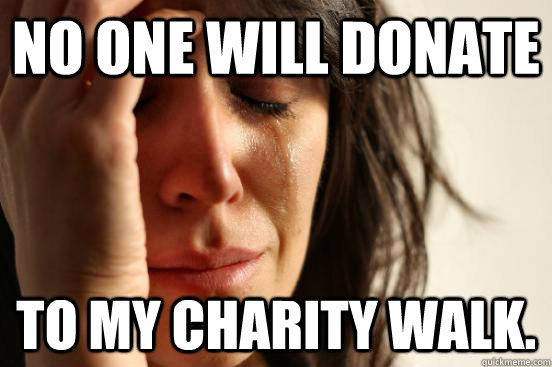 No one will donate To my charity walk.  First World Problems