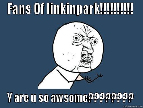 FANS OF LINKINPARK!!!!!!!!!! Y ARE U SO AWSOME???????? Y U No