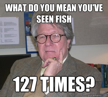 what do you mean you've seen fish 127 times? - what do you mean you've seen fish 127 times?  Humanities Professor