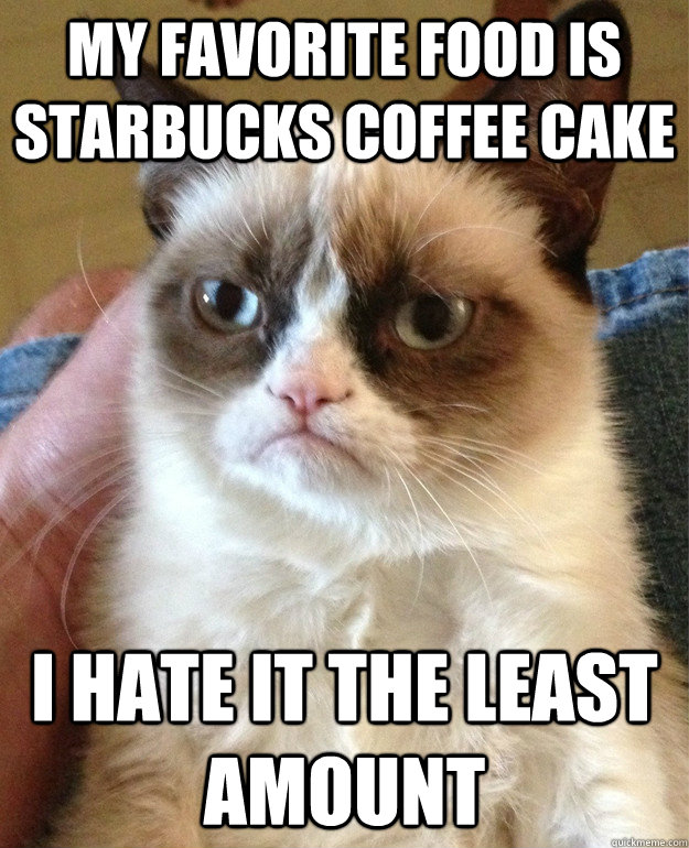 My favorite food is Starbucks coffee cake i hate it the least amount  Grumpy Cat