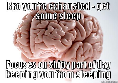 BRO YOU'RE EXHAUSTED - GET SOME SLEEP FOCUSES ON SHITTY PART OF DAY KEEPING YOU FROM SLEEPING Scumbag Brain