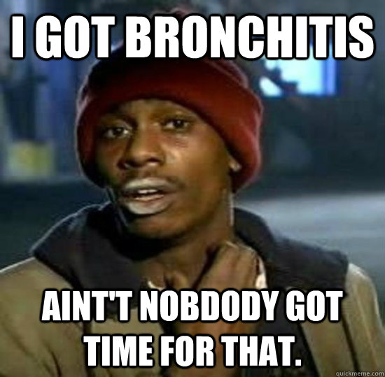 I got bronchitis  aint't nobdody got time for that.  