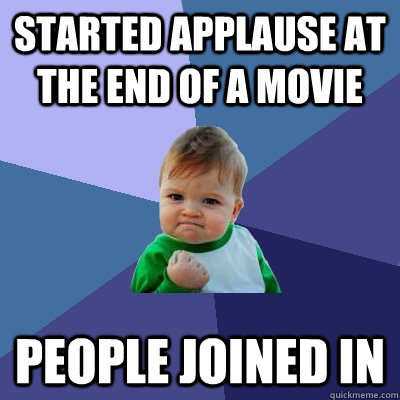 Started applause at the end of a movie People joined in  Success Kid