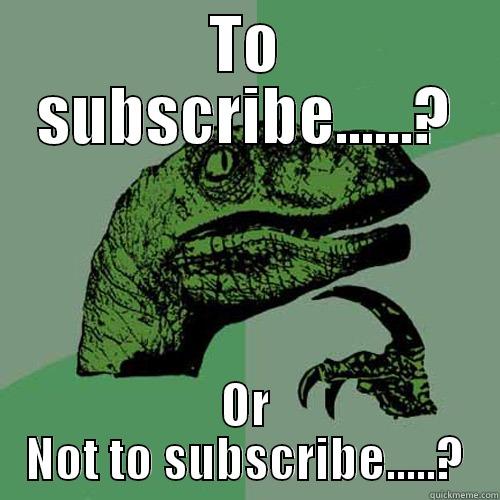TO SUBSCRIBE......? OR NOT TO SUBSCRIBE.....? Philosoraptor