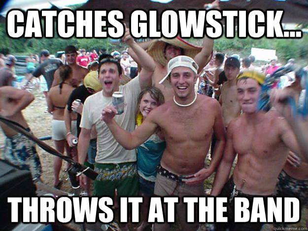 Catches Glowstick... Throws it at the band  Show Bro