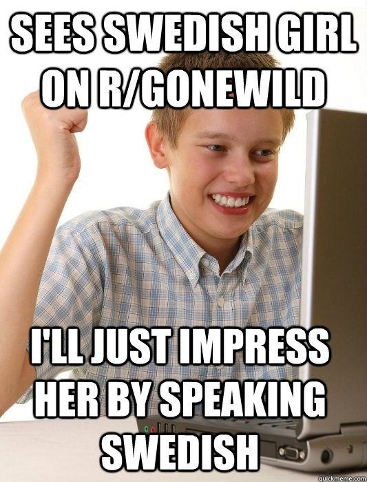 Sees Swedish girl on r/gonewild I'll just impress her by speaking swedish  First Day on the Internet Kid