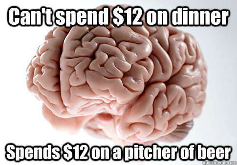 Can't spend $12 on dinner Spends $12 on a pitcher of beer  Scumbag Brain