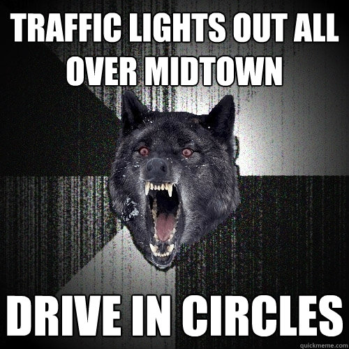 Traffic lights out all over midtown drive in circles  Insanity Wolf