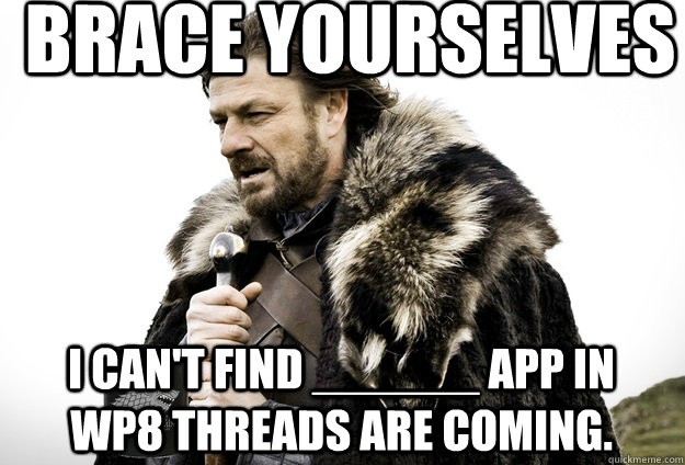 Brace Yourselves I can't find ______ app in WP8 threads are coming. - Brace Yourselves I can't find ______ app in WP8 threads are coming.  Tea break Ned Stark