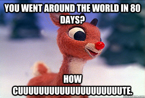 you went around the world in 80 days? how cuuuuuuuuuuuuuuuuuuuute.  Condescending Rudolph