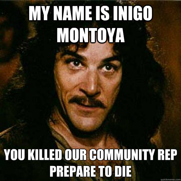 My name is inigo montoya You killed our community rep 
Prepare to die  Inigo Montoya