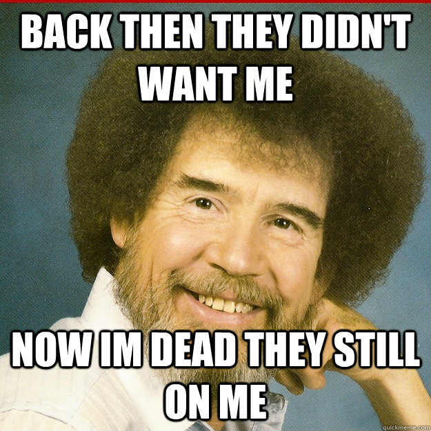 Back then they didn't want me now im dead they still on me - Back then they didn't want me now im dead they still on me  Bob Ross