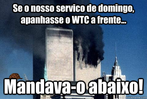 Se o nosso servico de domingo, apanhasse o WTC a frente... Mandava-o abaixo!  