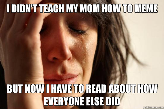 I didn't teach my mom how to meme but now i have to read about how everyone else did  First World Problems