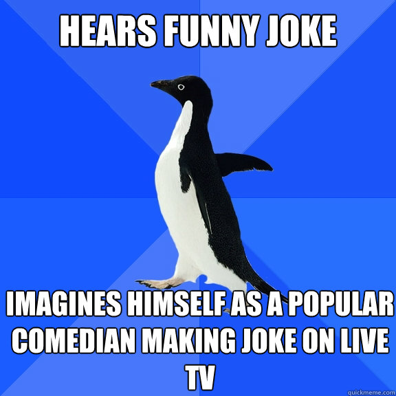 Hears funny joke Imagines himself as a popular comedian making joke on live TV  Socially Awkward Penguin