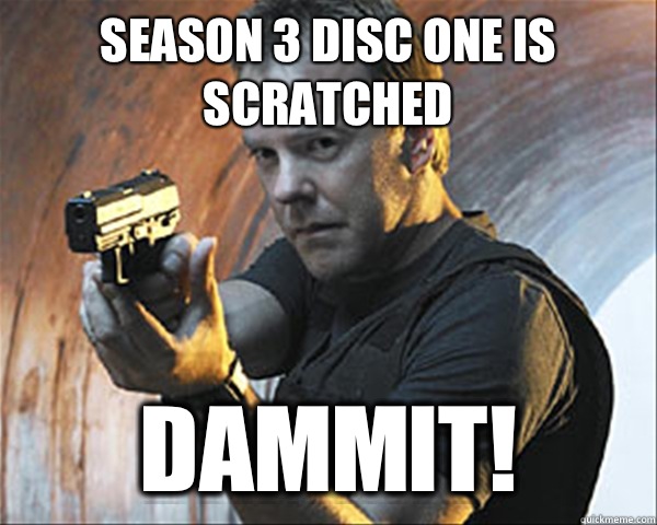 Season 3 disc one is scratched DAMMIT! - Season 3 disc one is scratched DAMMIT!  Jack Bauer DAMN IT!