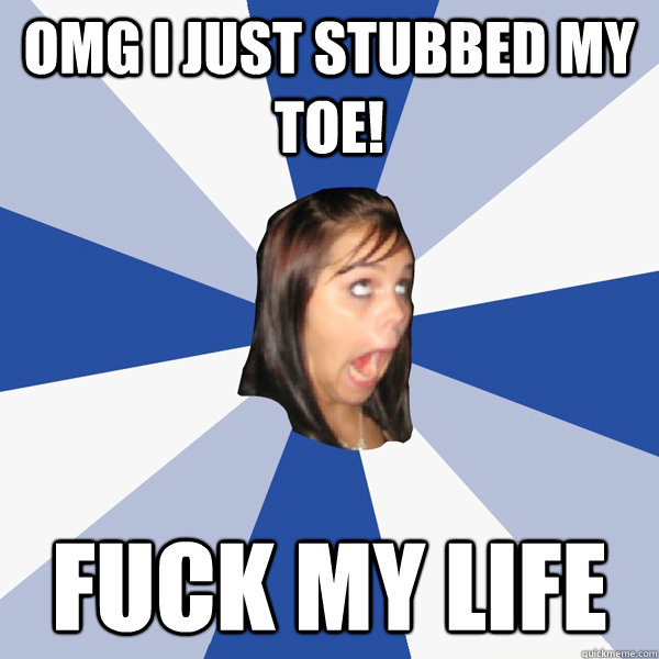 OMG I just stubbed my toe! Fuck my Life  Annoying Facebook Girl