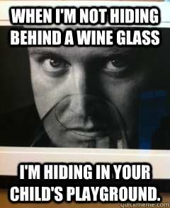 When I'm not hiding behind a wine glass I'm hiding in your child's playground.   Creep meme