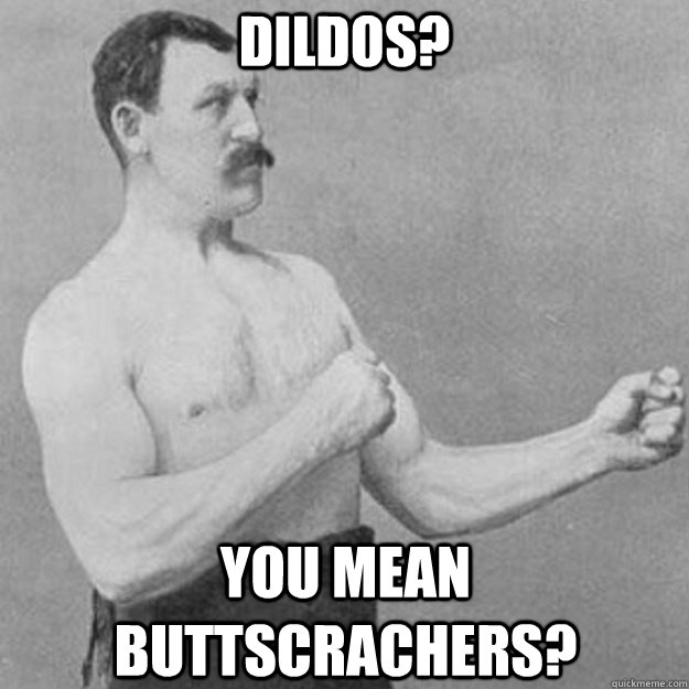 Dildos? YOU MEAN Buttscrachers?  overly manly man