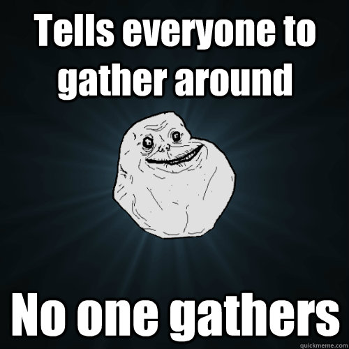 Tells everyone to gather around No one gathers - Tells everyone to gather around No one gathers  Forever Alone