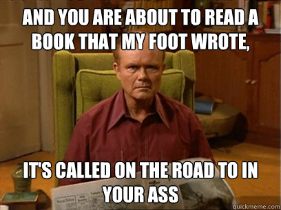 And you are about to read a book that my foot wrote,  it's called On the Road to in Your Ass  