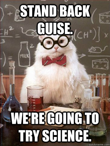 Stand back guise. We're going to try Science.  Science Cat