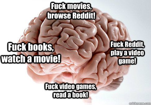 Fuck movies, browse Reddit! Fuck Reddit, play a video game! Fuck video games, read a book! Fuck books, watch a movie!  Scumbag Brain
