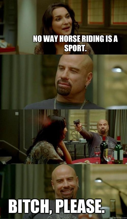 No way horse riding is a sport. Bitch, please.  Skinhead John