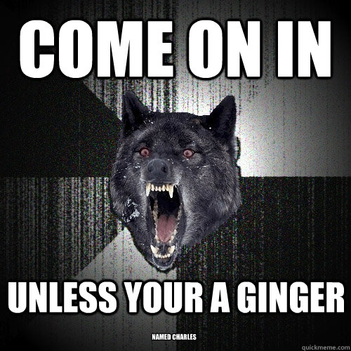 come on in unless your a ginger named charles  Insanity Wolf