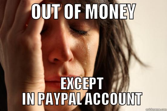          OUT OF MONEY          EXCEPT IN PAYPAL ACCOUNT First World Problems