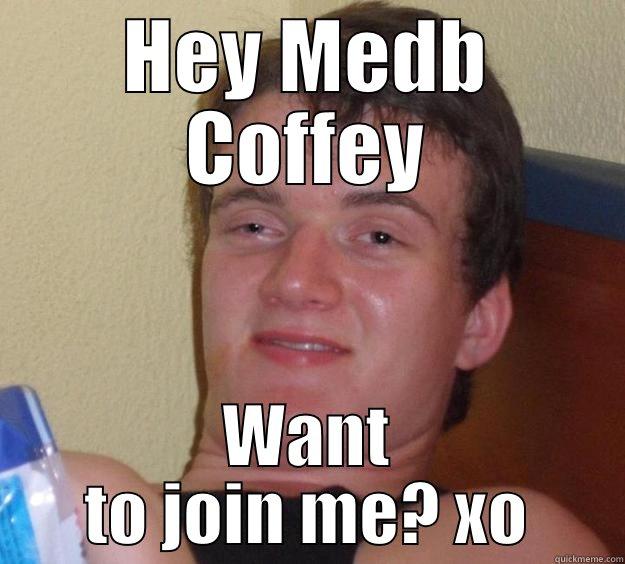HEY MEDB COFFEY WANT TO JOIN ME? XO 10 Guy