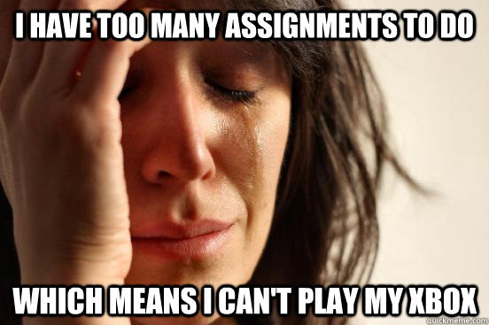 I have too many assignments to do which means i can't play my xbox  First World Problems