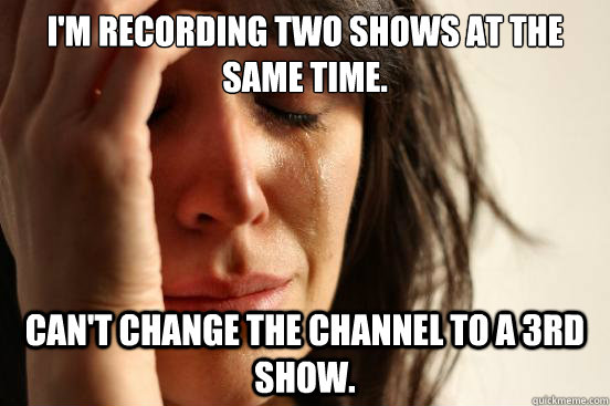 I'm recording two shows at the same time. Can't change the channel to a 3rd show.   First World Problems