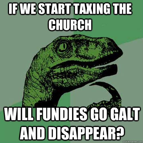 If we start taxing the church Will fundies go galt and disappear?  Philosoraptor