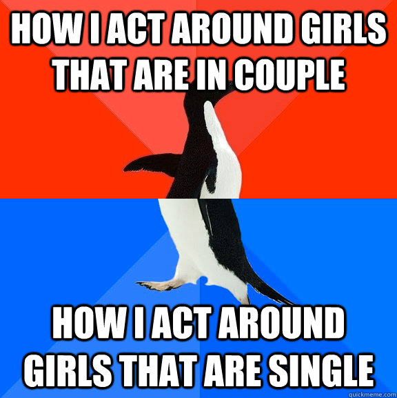 How I Act around girls that are in couple how i act around girls that are single  Socially Awesome Awkward Penguin