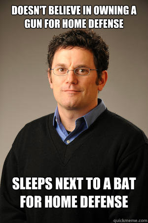 Doesn't believe in owning a gun for home defense Sleeps next to a bat for home defense - Doesn't believe in owning a gun for home defense Sleeps next to a bat for home defense  Annoying Suburban Dad